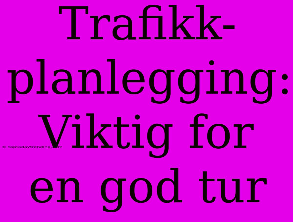 Trafikk-planlegging: Viktig For En God Tur