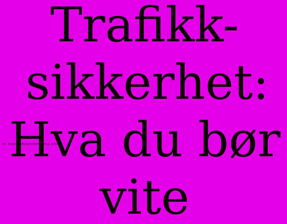 Trafikk-sikkerhet: Hva Du Bør Vite