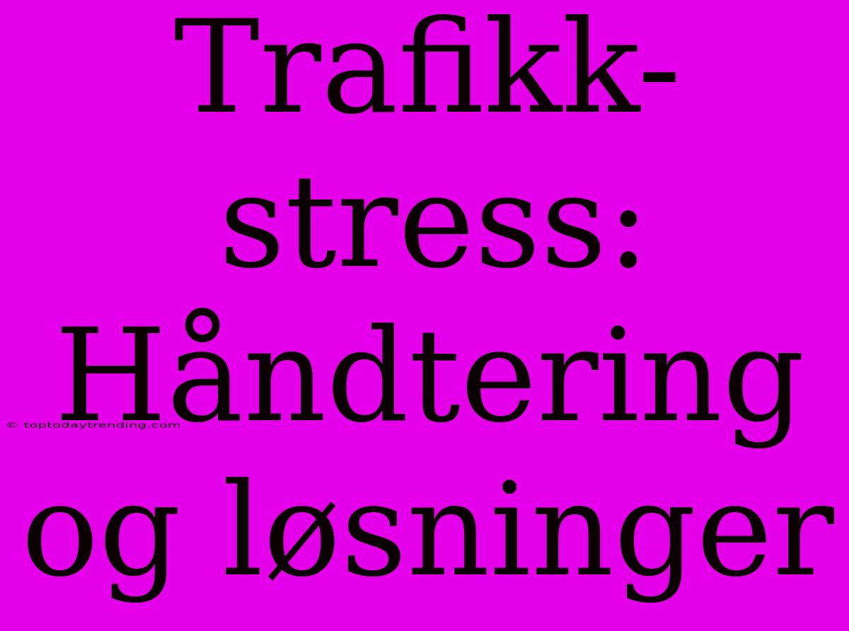 Trafikk-stress: Håndtering Og Løsninger