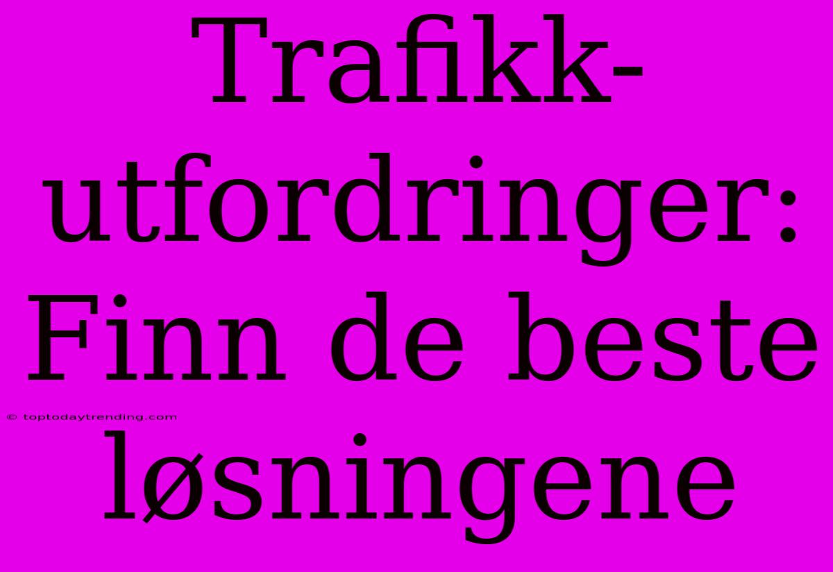 Trafikk-utfordringer: Finn De Beste Løsningene