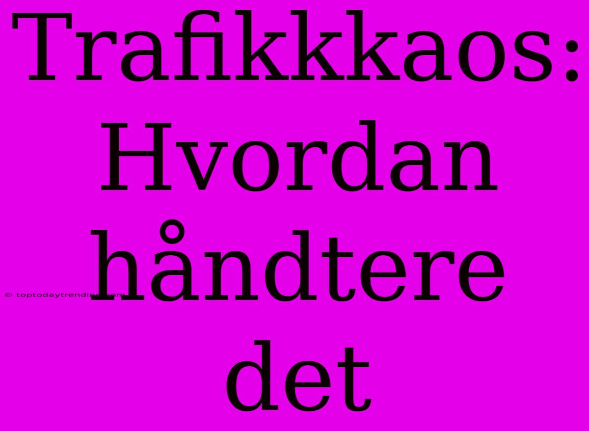 Trafikkkaos: Hvordan Håndtere Det