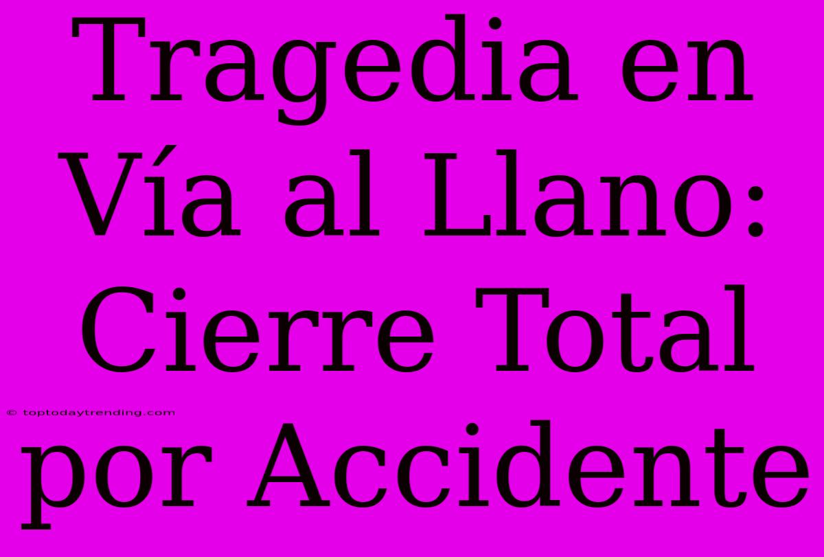 Tragedia En Vía Al Llano: Cierre Total Por Accidente