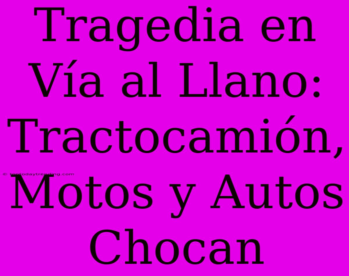 Tragedia En Vía Al Llano: Tractocamión, Motos Y Autos Chocan