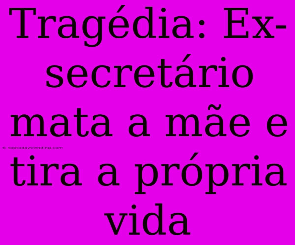 Tragédia: Ex-secretário Mata A Mãe E Tira A Própria Vida