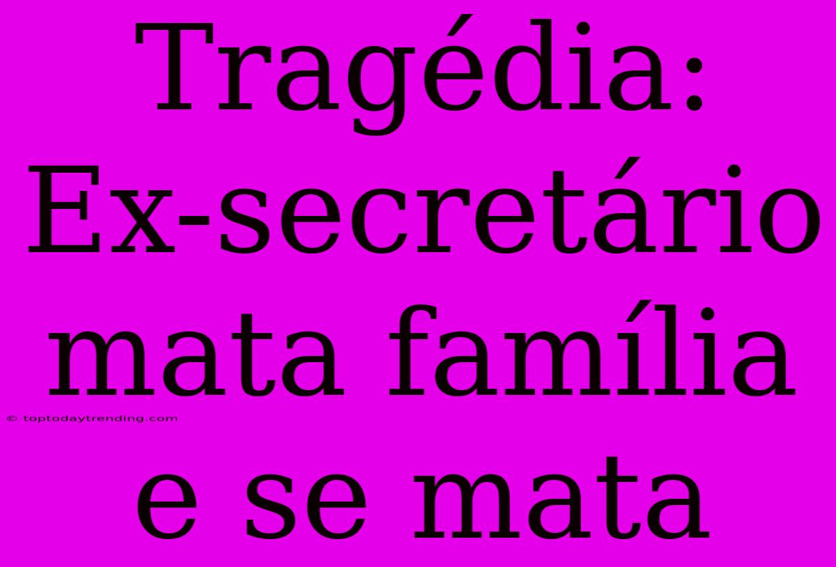 Tragédia: Ex-secretário Mata Família E Se Mata