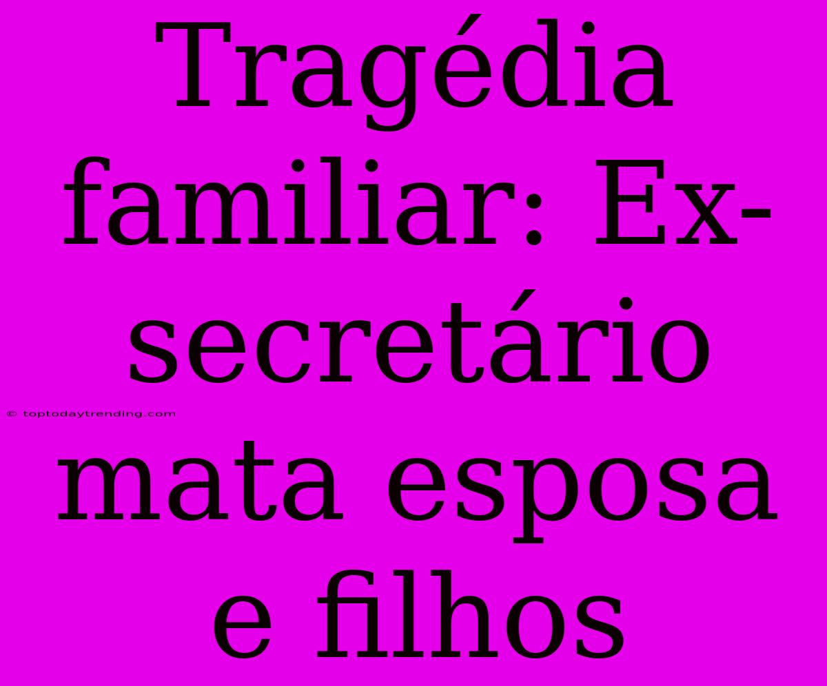 Tragédia Familiar: Ex-secretário Mata Esposa E Filhos