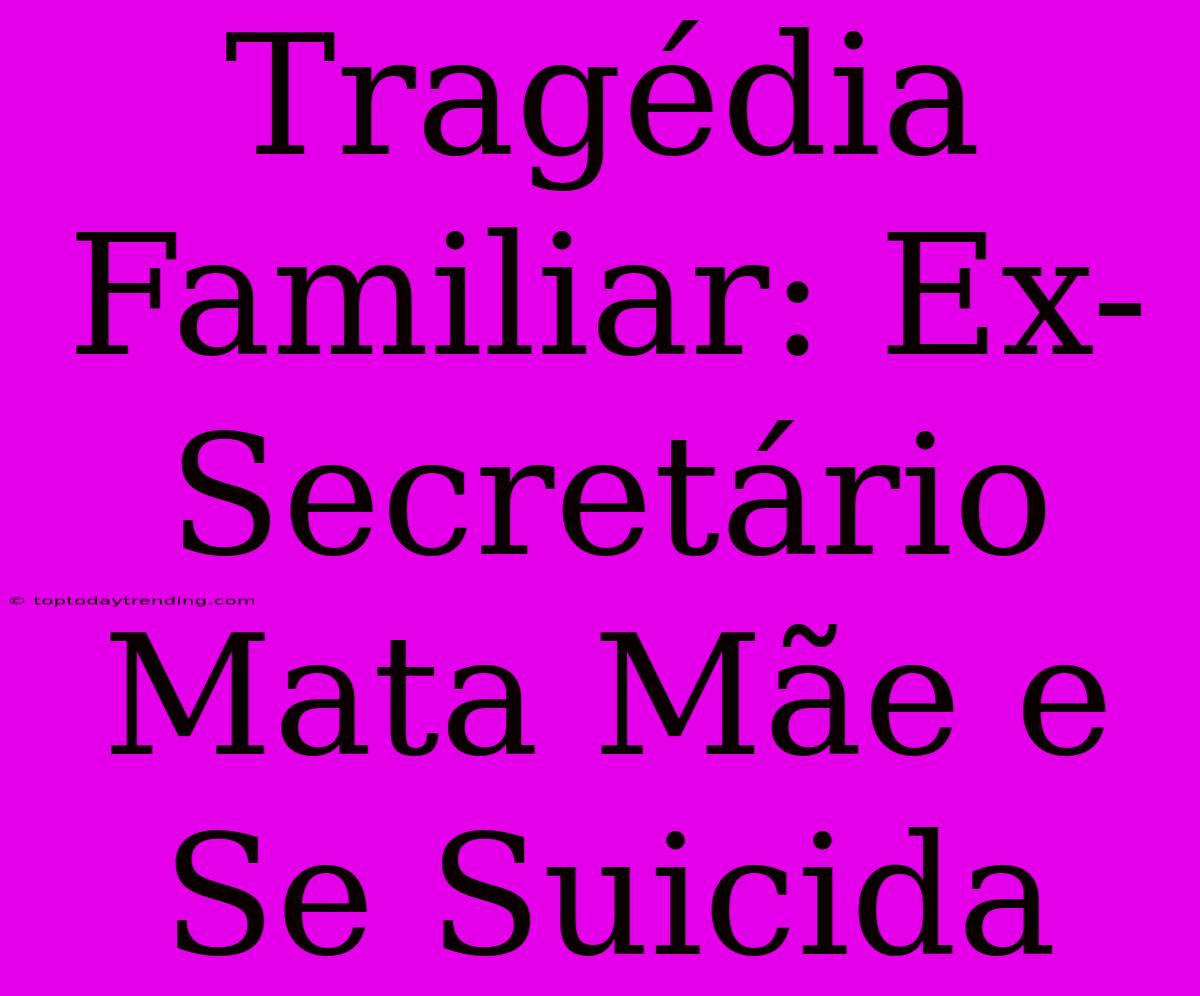 Tragédia Familiar: Ex-Secretário Mata Mãe E Se Suicida