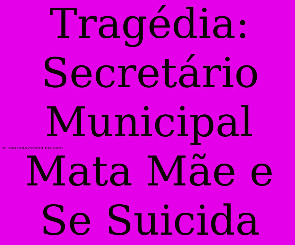 Tragédia: Secretário Municipal Mata Mãe E Se Suicida