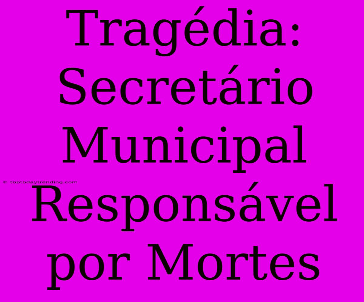 Tragédia: Secretário Municipal Responsável Por Mortes