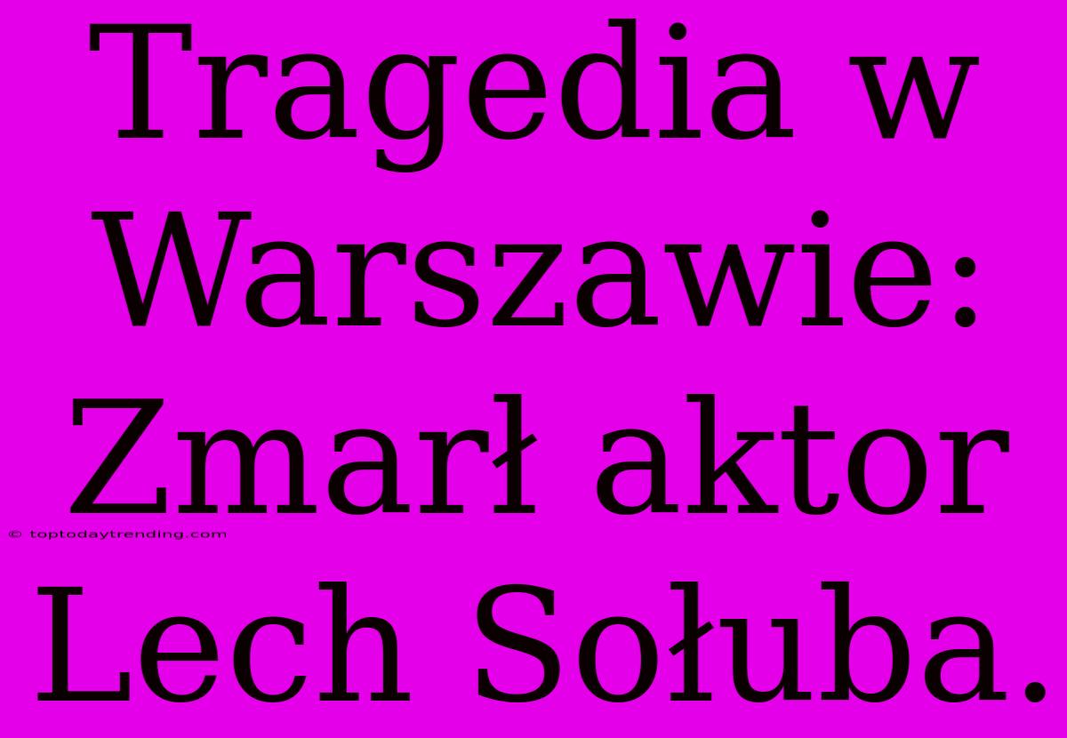 Tragedia W Warszawie: Zmarł Aktor Lech Sołuba.