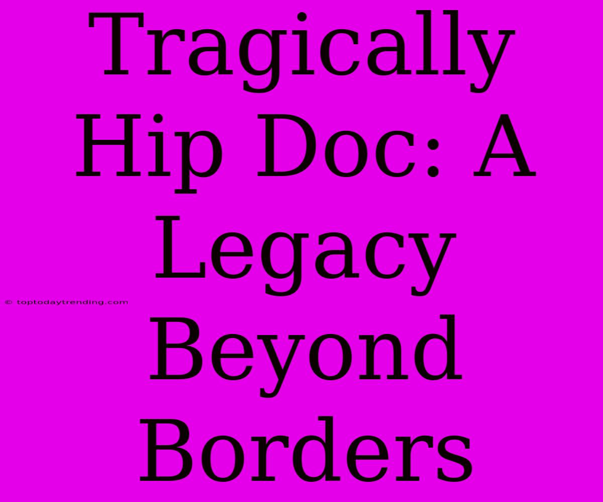 Tragically Hip Doc: A Legacy Beyond Borders