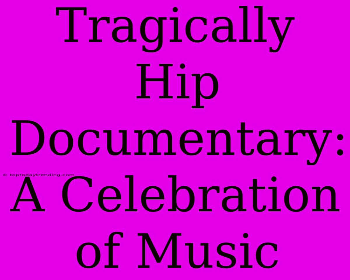 Tragically Hip Documentary: A Celebration Of Music