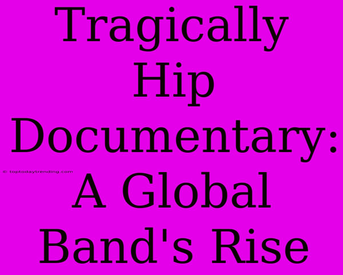 Tragically Hip Documentary: A Global Band's Rise