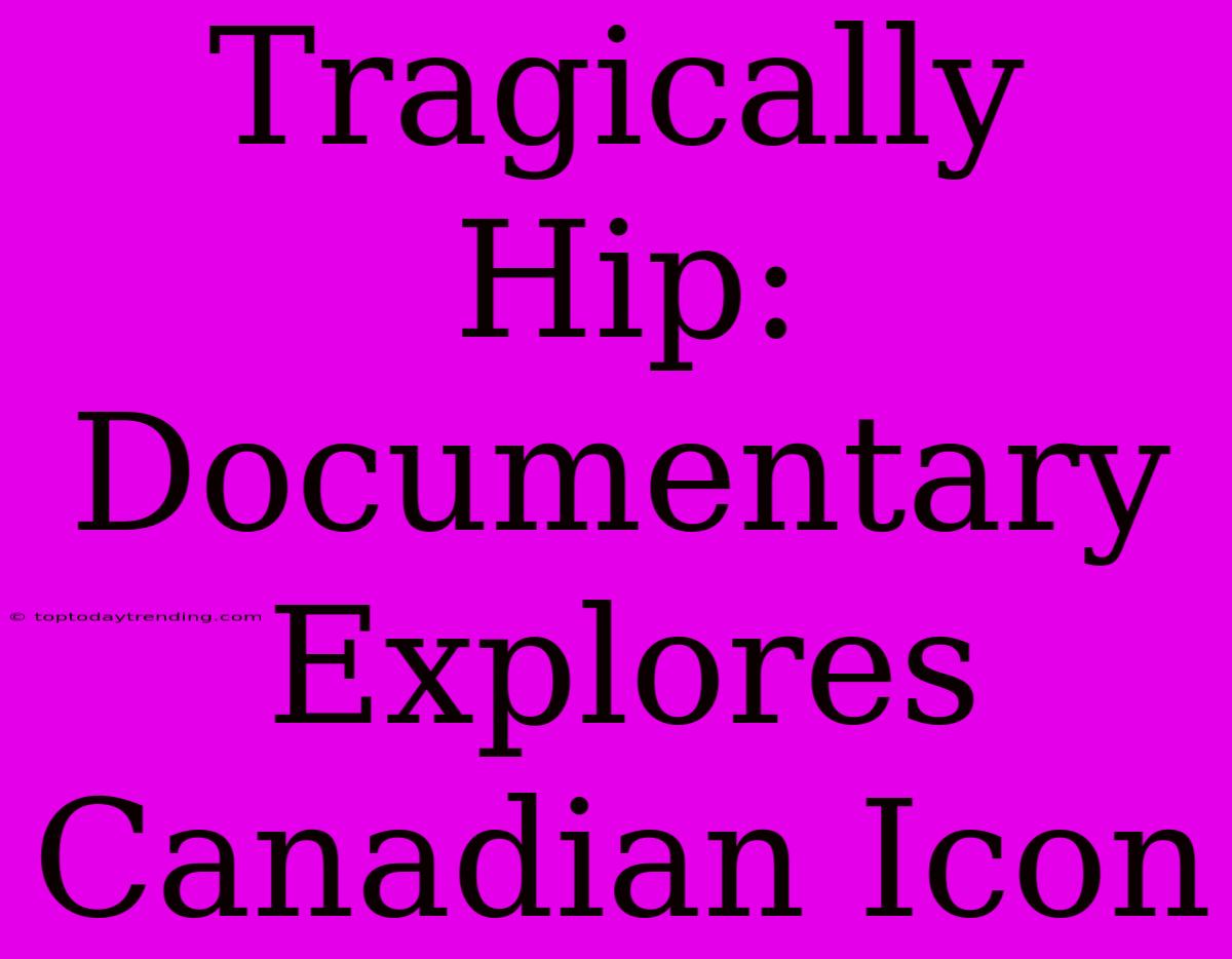 Tragically Hip: Documentary Explores Canadian Icon