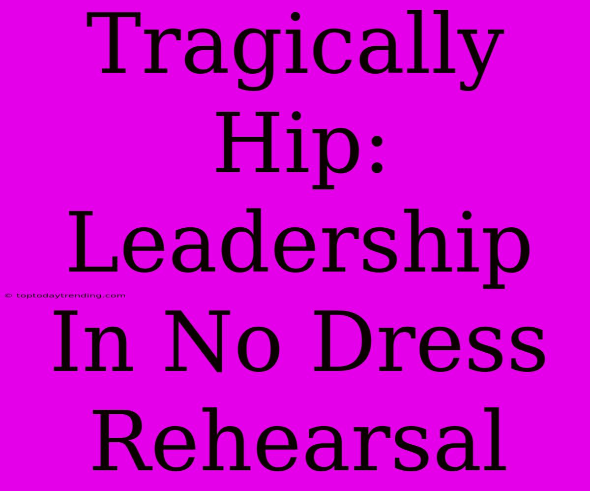 Tragically Hip: Leadership In No Dress Rehearsal