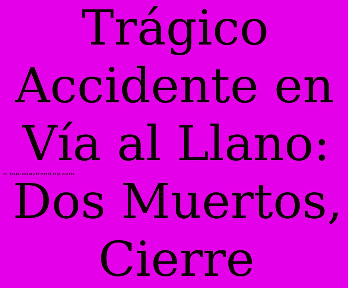 Trágico Accidente En Vía Al Llano: Dos Muertos, Cierre