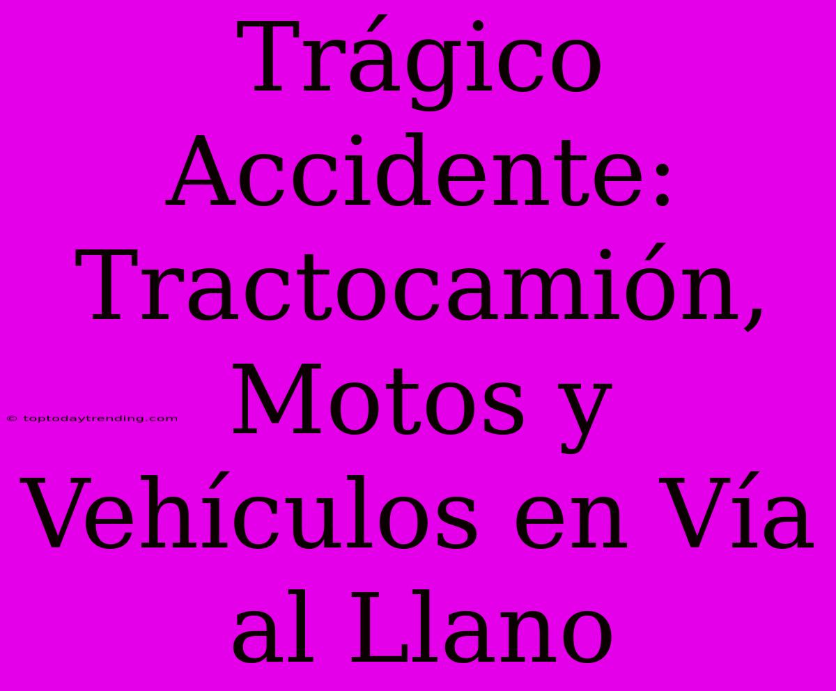 Trágico Accidente: Tractocamión, Motos Y Vehículos En Vía Al Llano