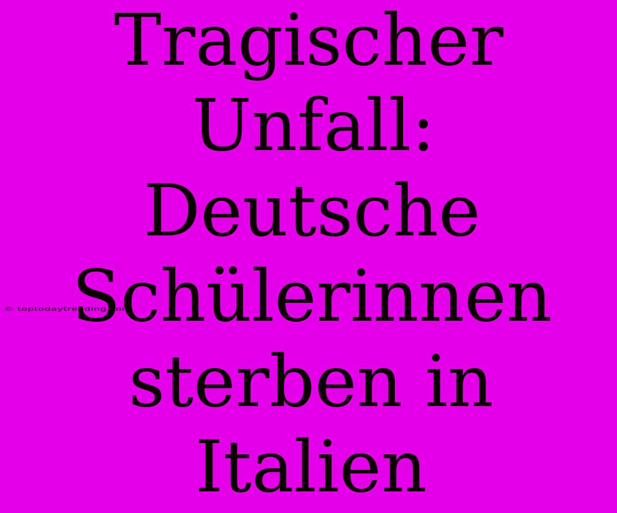 Tragischer Unfall: Deutsche Schülerinnen Sterben In Italien