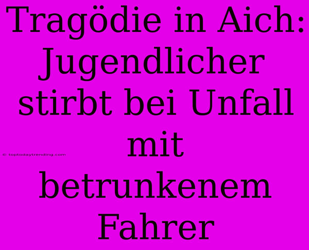 Tragödie In Aich: Jugendlicher Stirbt Bei Unfall Mit Betrunkenem Fahrer