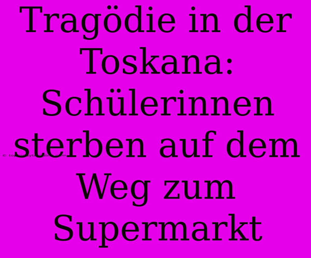 Tragödie In Der Toskana: Schülerinnen Sterben Auf Dem Weg Zum Supermarkt