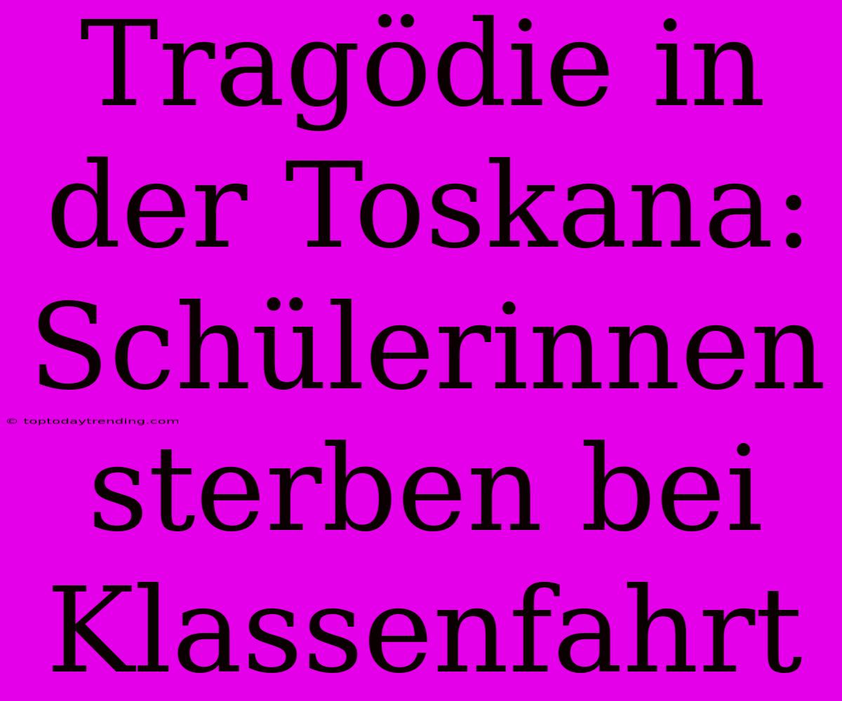 Tragödie In Der Toskana: Schülerinnen Sterben Bei Klassenfahrt