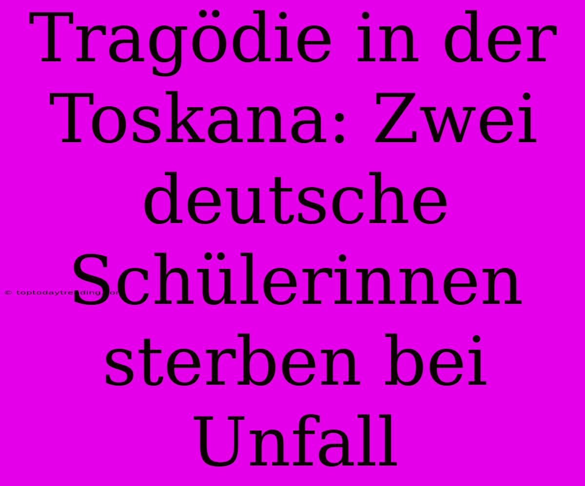 Tragödie In Der Toskana: Zwei Deutsche Schülerinnen Sterben Bei Unfall