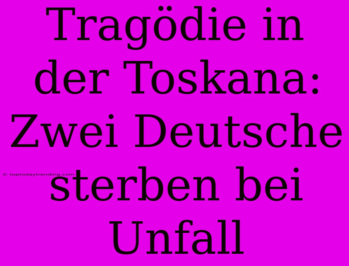 Tragödie In Der Toskana: Zwei Deutsche Sterben Bei Unfall