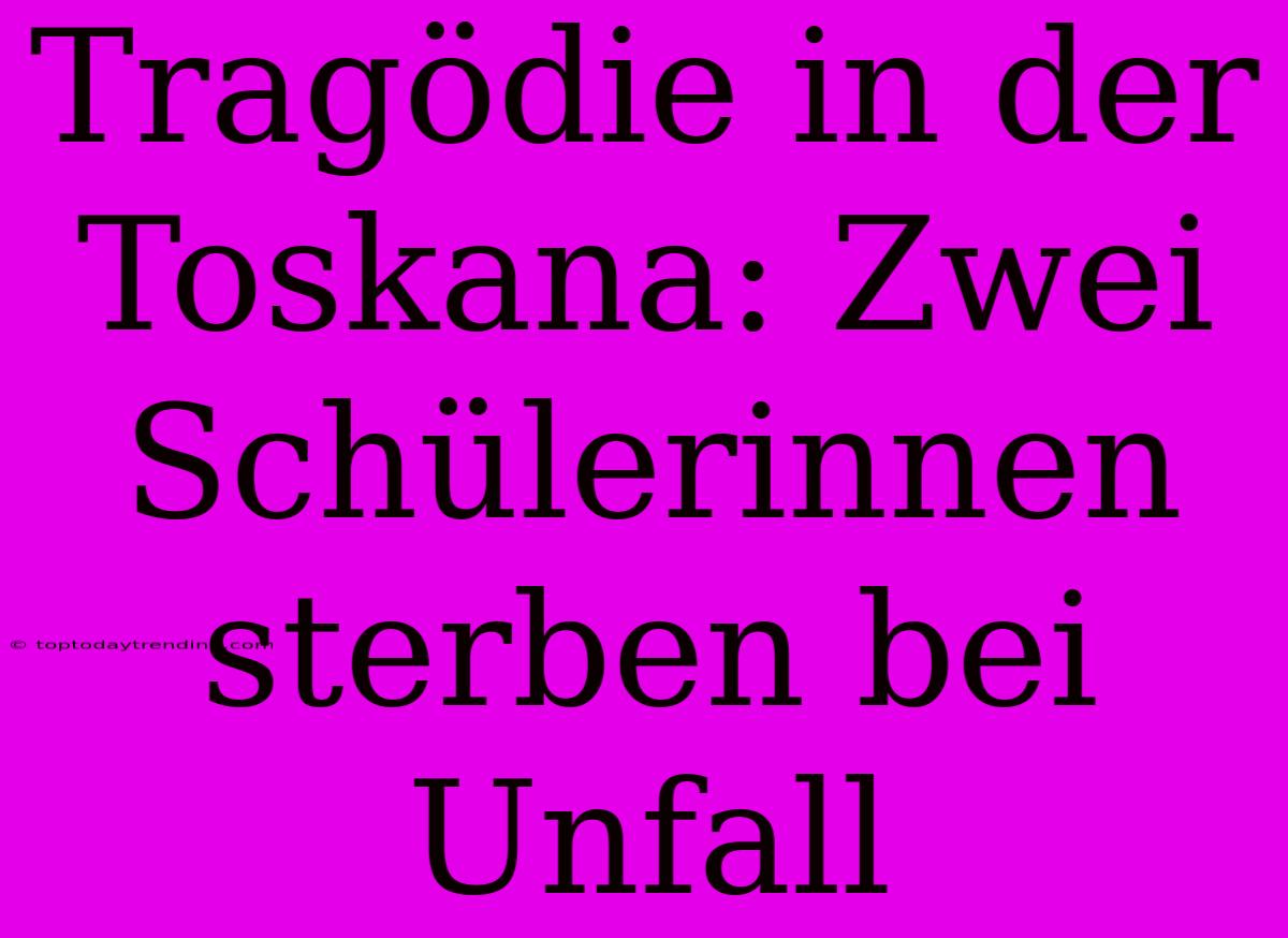 Tragödie In Der Toskana: Zwei Schülerinnen Sterben Bei Unfall