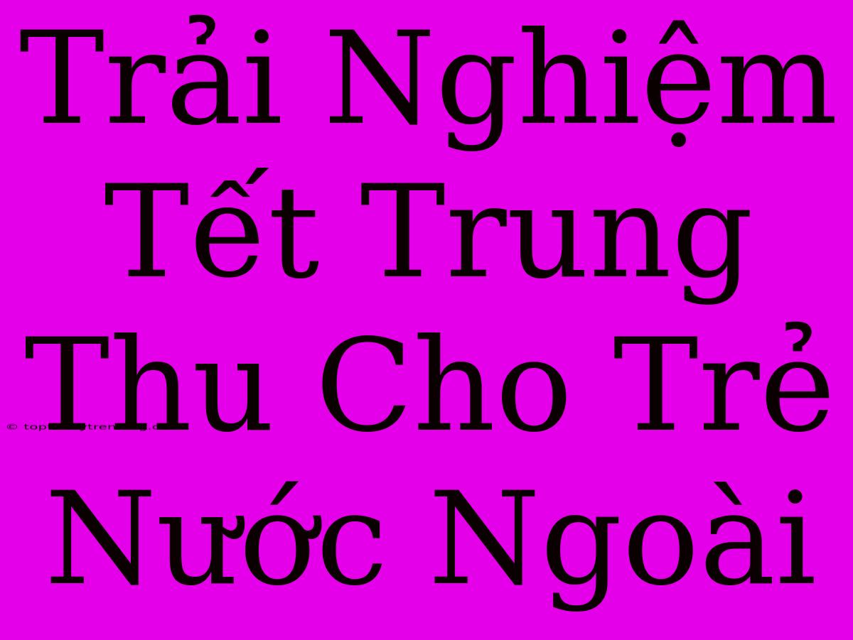 Trải Nghiệm Tết Trung Thu Cho Trẻ Nước Ngoài