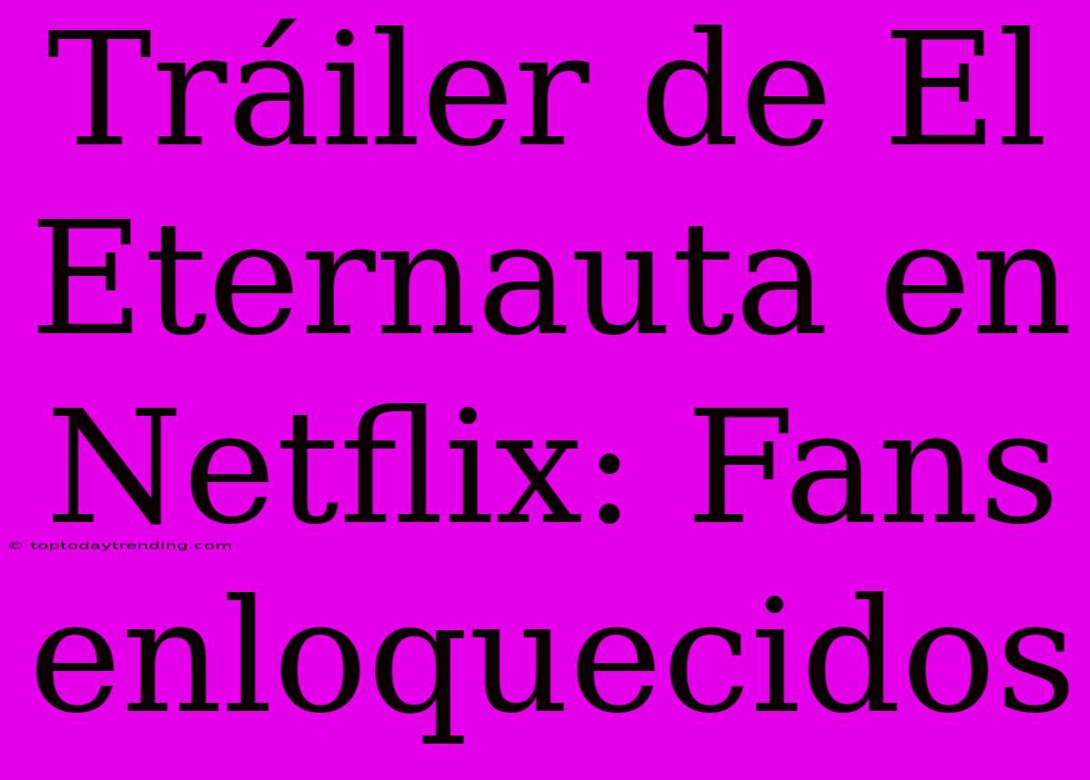 Tráiler De El Eternauta En Netflix: Fans Enloquecidos