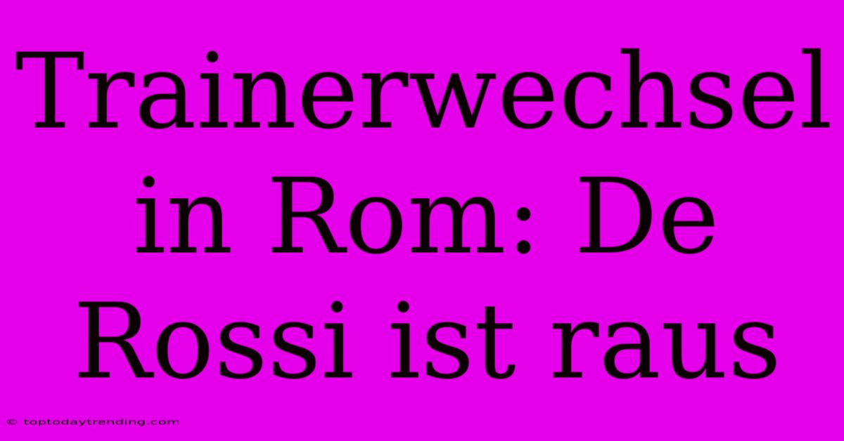 Trainerwechsel In Rom: De Rossi Ist Raus