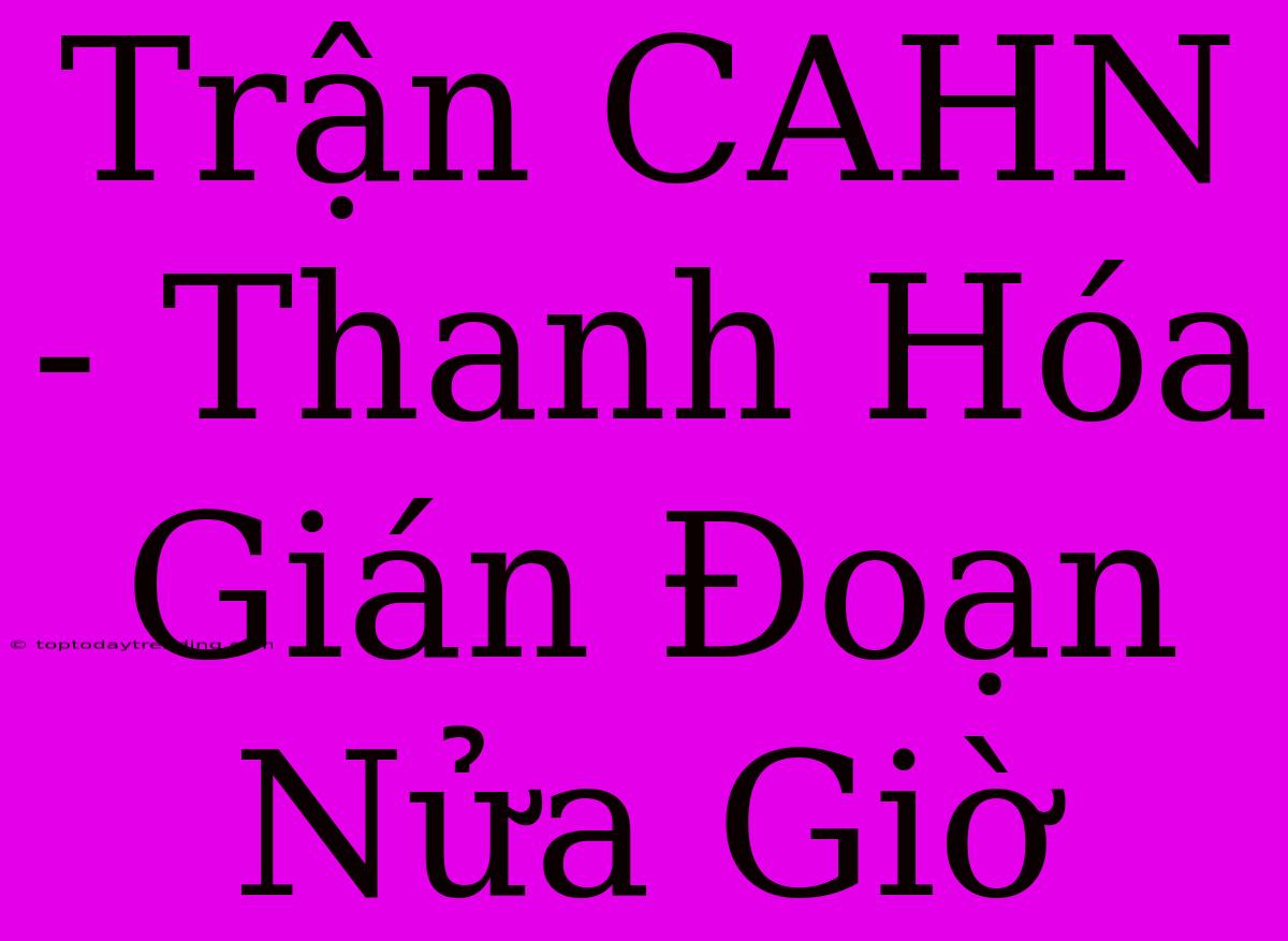 Trận CAHN - Thanh Hóa Gián Đoạn Nửa Giờ