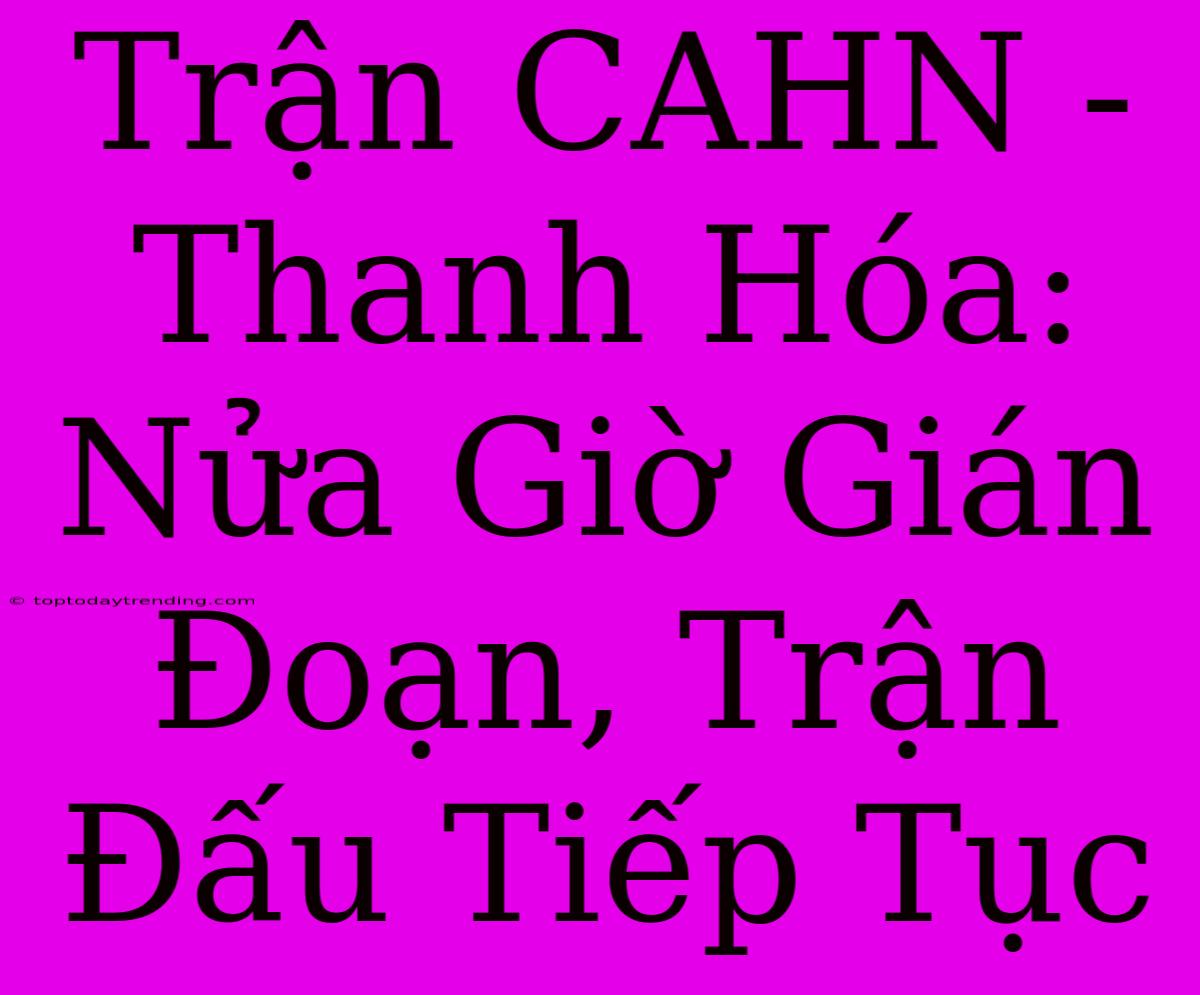 Trận CAHN - Thanh Hóa: Nửa Giờ Gián Đoạn, Trận Đấu Tiếp Tục