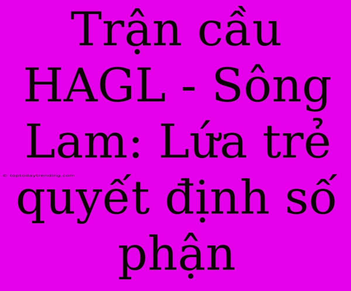 Trận Cầu HAGL - Sông Lam: Lứa Trẻ Quyết Định Số Phận