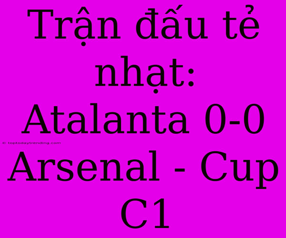 Trận Đấu Tẻ Nhạt: Atalanta 0-0 Arsenal - Cup C1