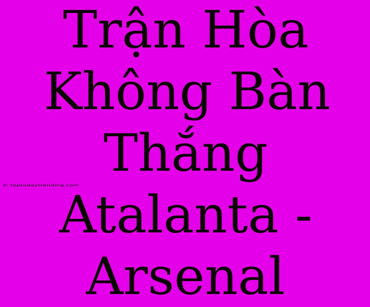 Trận Hòa Không Bàn Thắng Atalanta - Arsenal