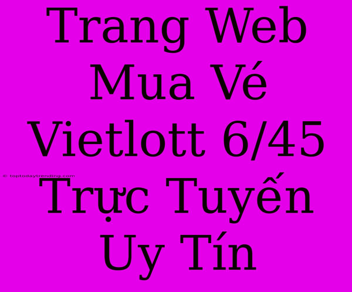 Trang Web Mua Vé Vietlott 6/45 Trực Tuyến Uy Tín