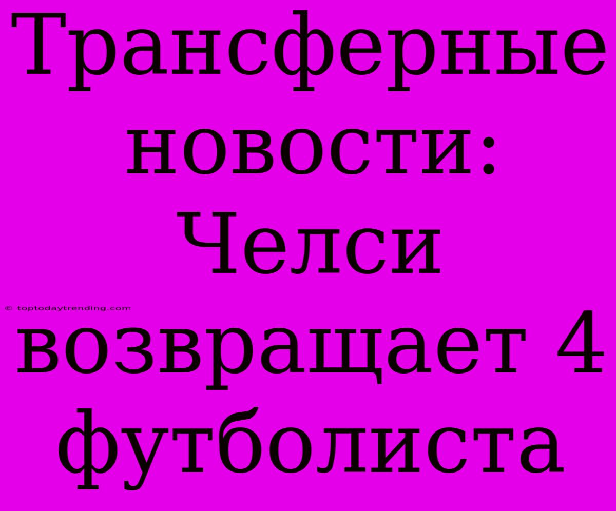 Трансферные Новости: Челси Возвращает 4 Футболиста