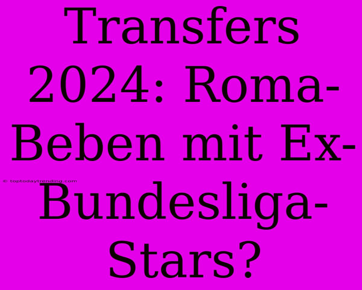 Transfers 2024: Roma-Beben Mit Ex-Bundesliga-Stars?