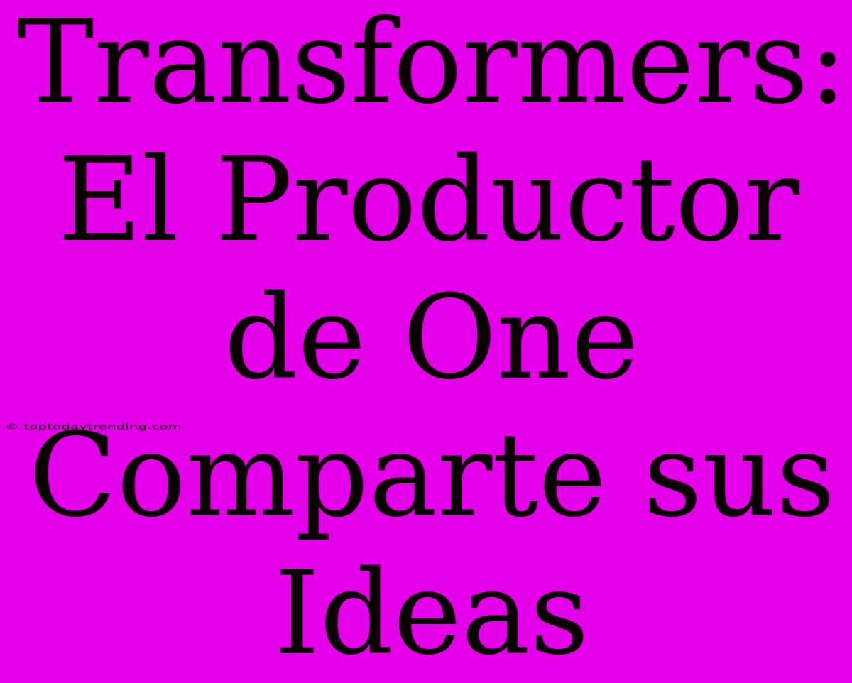 Transformers: El Productor De One Comparte Sus Ideas