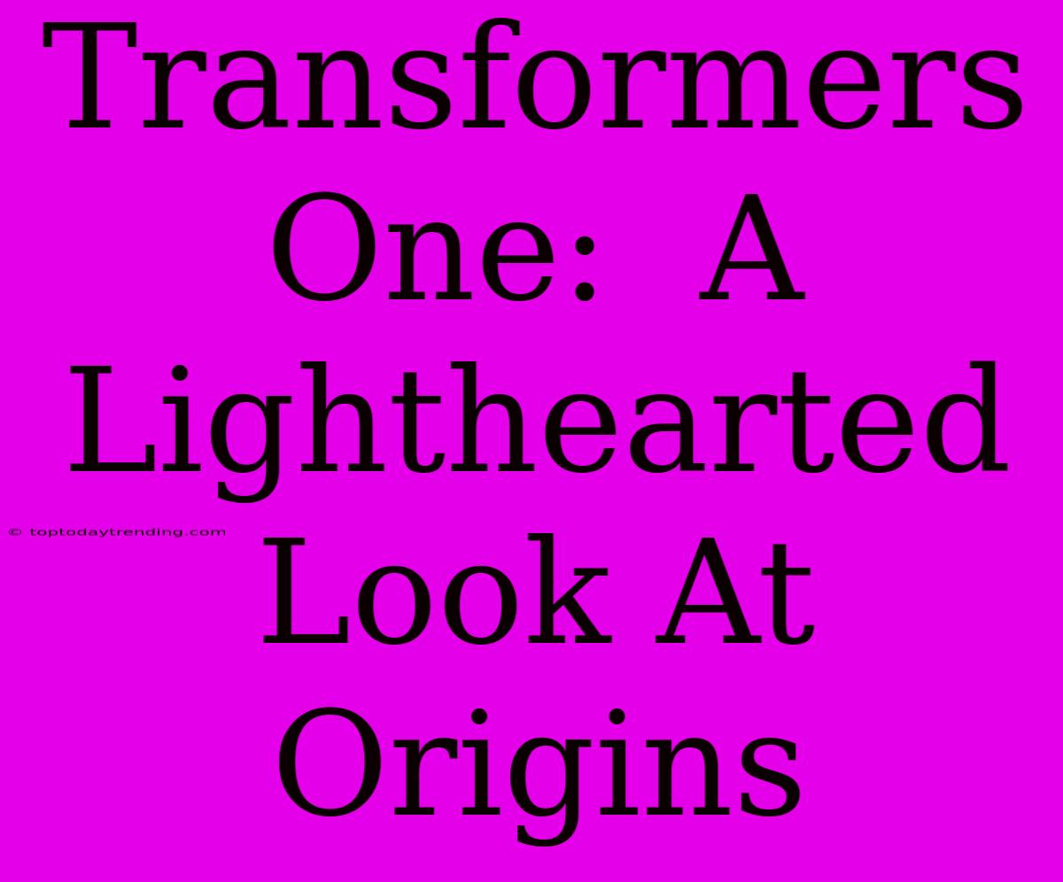 Transformers One:  A Lighthearted Look At Origins