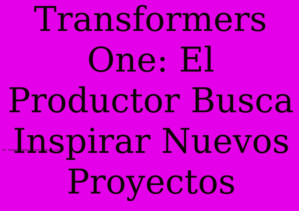 Transformers One: El Productor Busca Inspirar Nuevos Proyectos