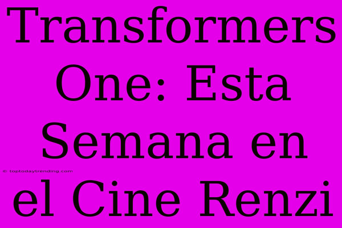 Transformers One: Esta Semana En El Cine Renzi