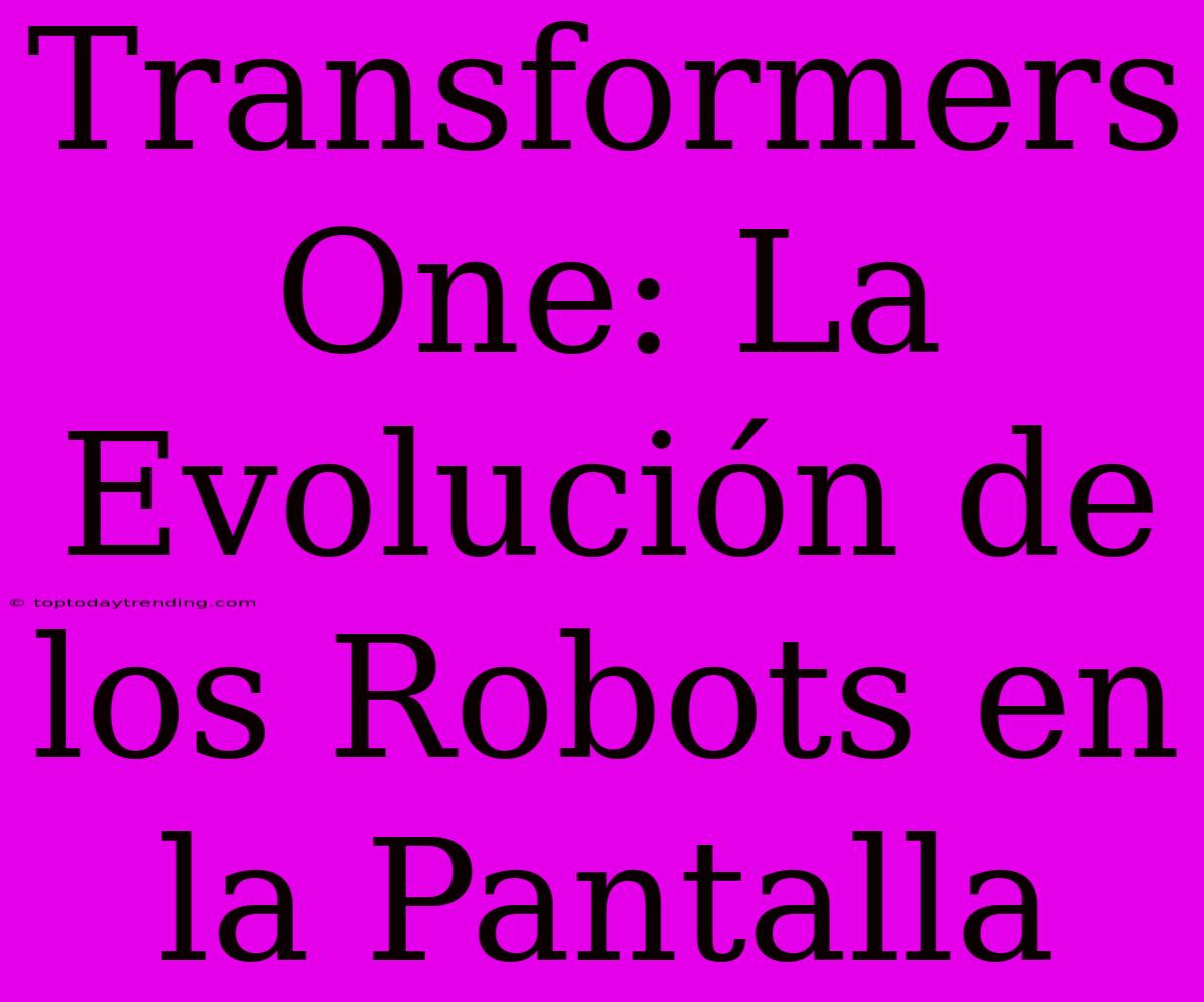 Transformers One: La Evolución De Los Robots En La Pantalla