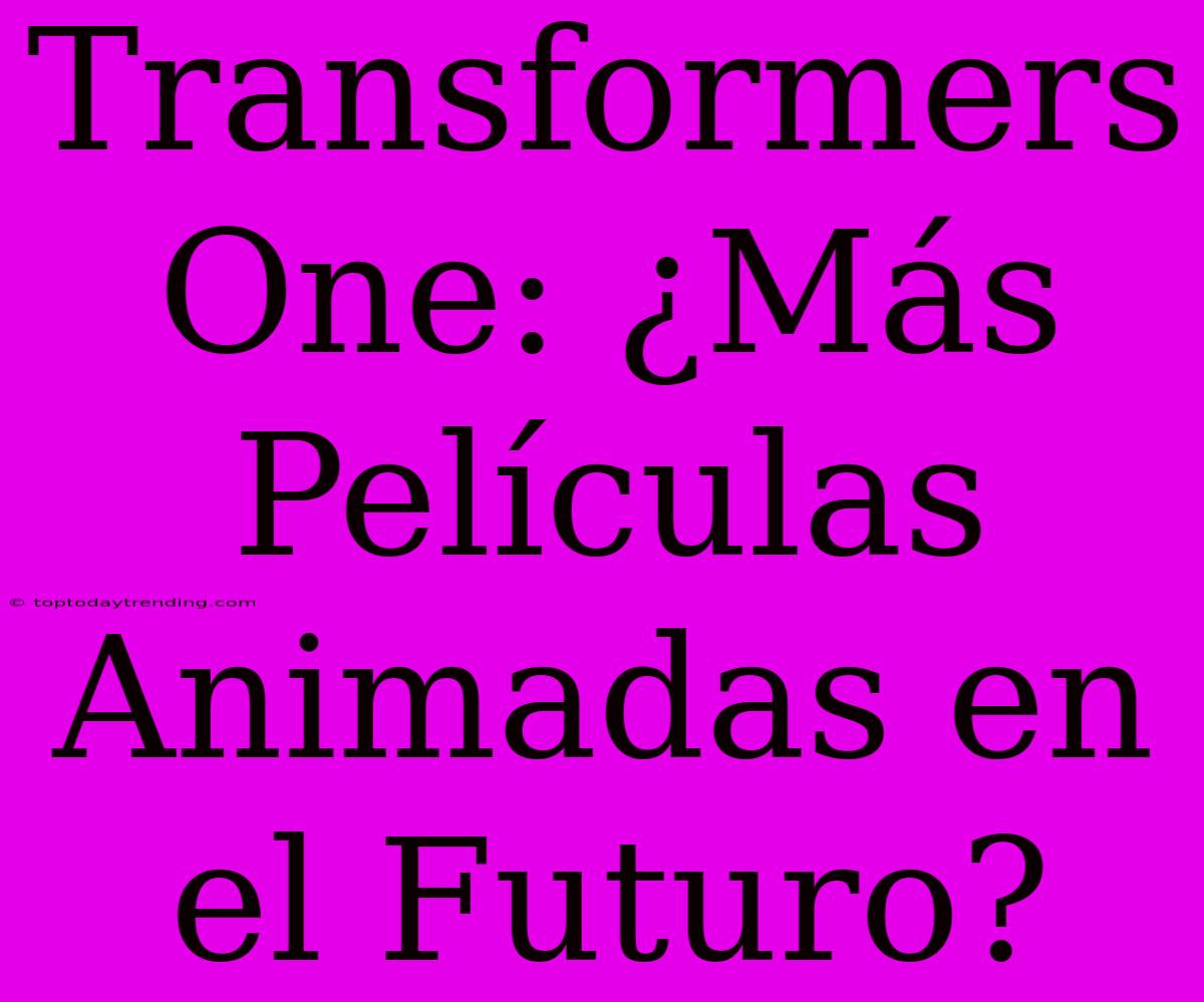 Transformers One: ¿Más Películas Animadas En El Futuro?