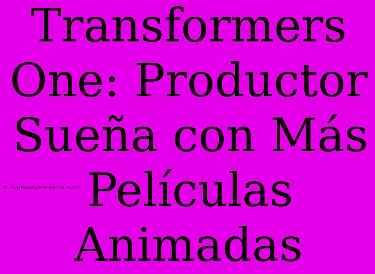 Transformers One: Productor Sueña Con Más Películas Animadas