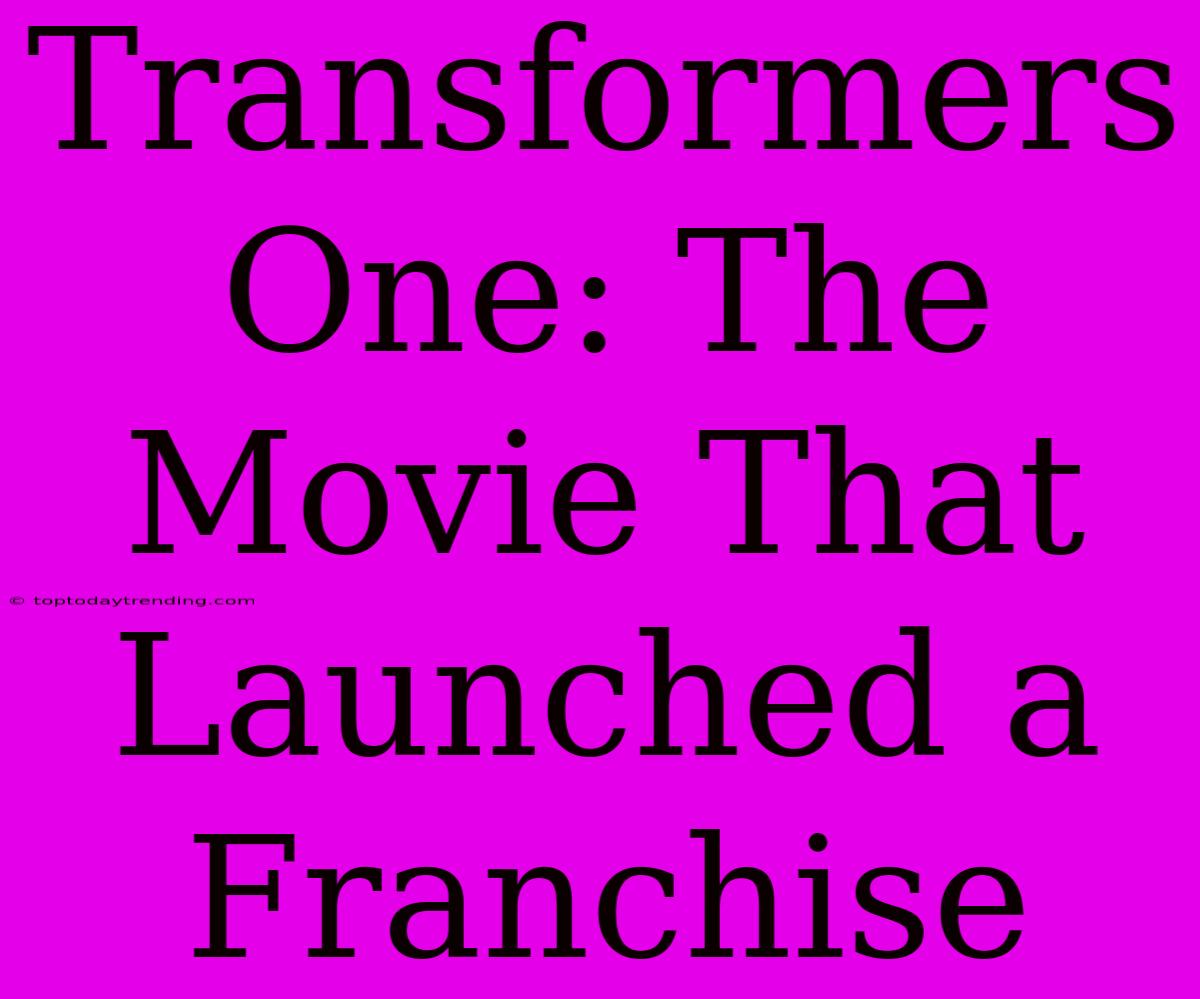 Transformers One: The Movie That Launched A Franchise