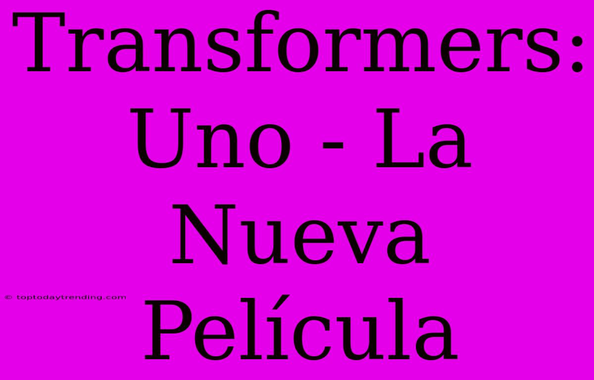 Transformers: Uno - La Nueva Película