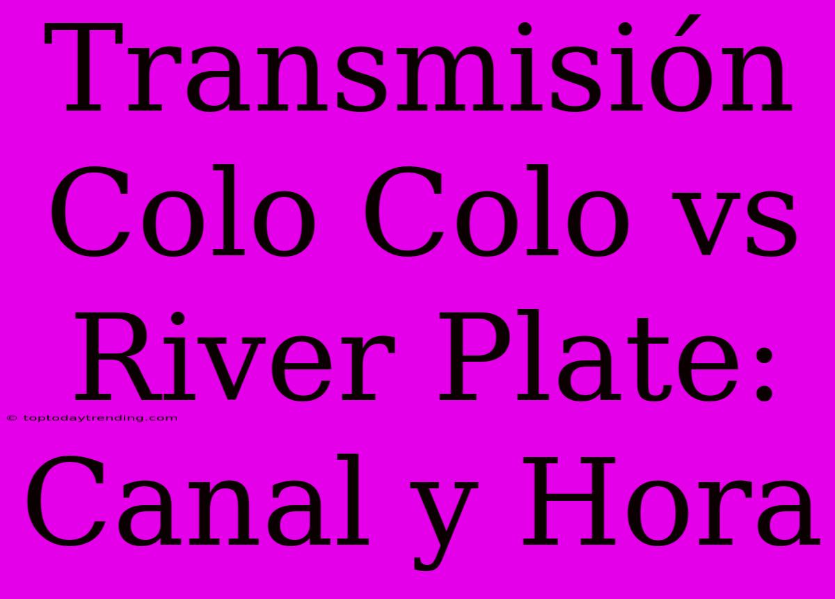 Transmisión Colo Colo Vs River Plate: Canal Y Hora