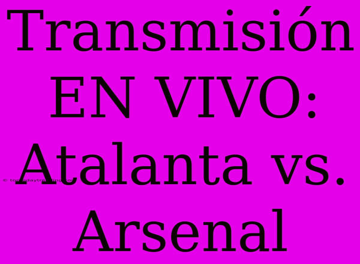 Transmisión EN VIVO: Atalanta Vs. Arsenal